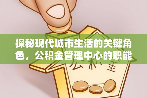 绥中探秘现代城市生活的关键角色，公积金管理中心的职能与影响