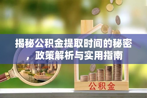 绥中揭秘公积金提取时间的秘密，政策解析与实用指南
