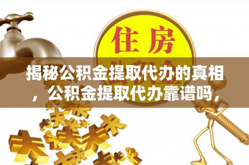 绥中揭秘公积金提取代办的真相，公积金提取代办靠谱吗，如何选择专业服务？