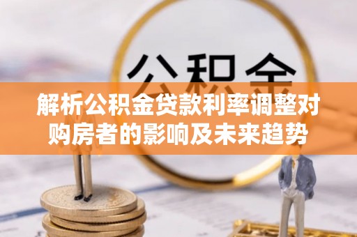 绥中解析公积金贷款利率调整对购房者的影响及未来趋势
