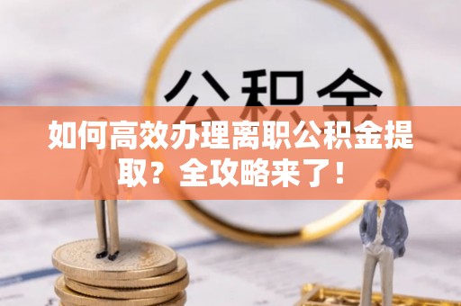 绥中如何高效办理离职公积金提取？全攻略来了！