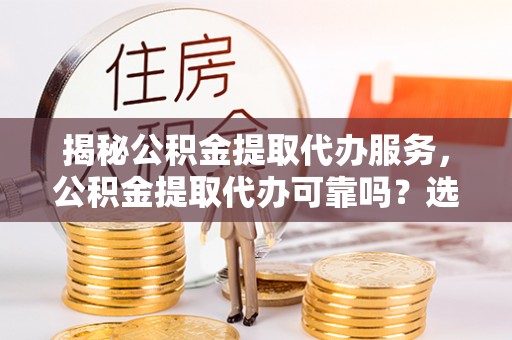 绥中揭秘公积金提取代办服务，公积金提取代办可靠吗？选择需谨慎