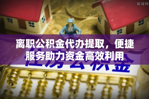 绥中离职公积金代办提取，便捷服务助力资金高效利用