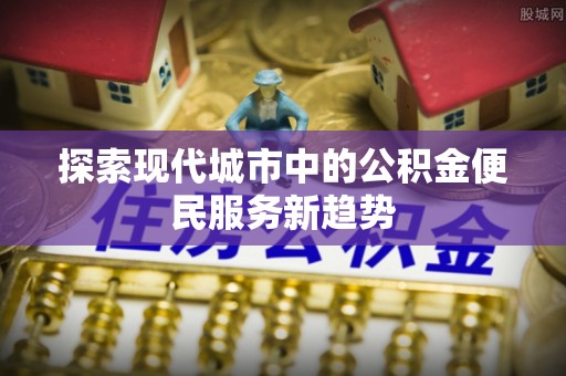 绥中探索现代城市中的公积金便民服务新趋势