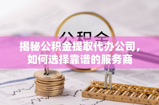 绥中揭秘公积金提取代办公司，如何选择靠谱的服务商