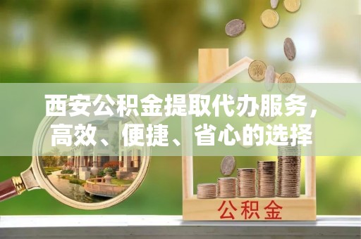 绥中西安公积金提取代办服务，高效、便捷、省心的选择
