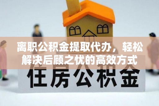 绥中离职公积金提取代办，轻松解决后顾之忧的高效方式