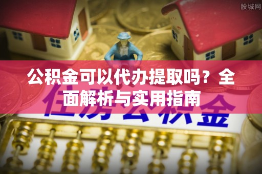 绥中公积金可以代办提取吗？全面解析与实用指南