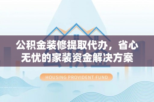 绥中公积金装修提取代办，省心无忧的家装资金解决方案