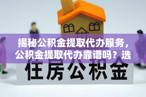 绥中揭秘公积金提取代办服务，公积金提取代办靠谱吗？选择需谨慎