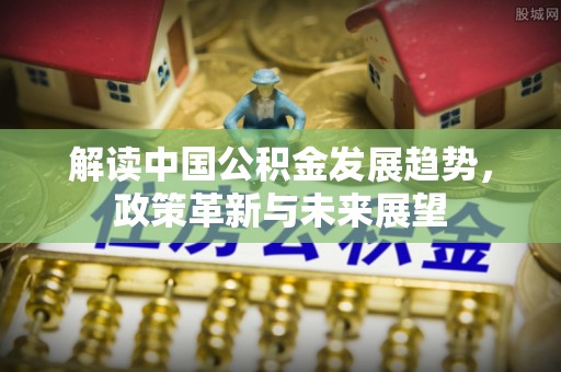 绥中解读中国公积金发展趋势，政策革新与未来展望