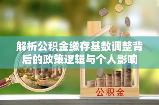 绥中解析公积金缴存基数调整背后的政策逻辑与个人影响