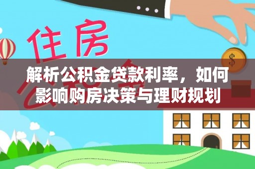 绥中解析公积金贷款利率，如何影响购房决策与理财规划