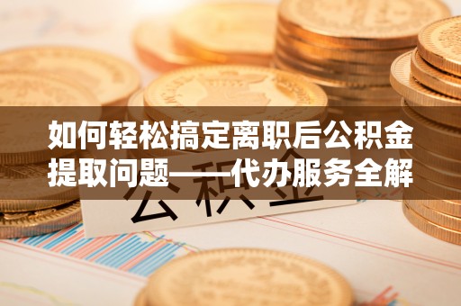 绥中如何轻松搞定离职后公积金提取问题——代办服务全解析