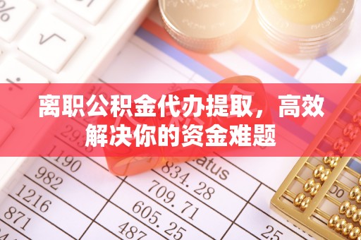 绥中离职公积金代办提取，高效解决你的资金难题