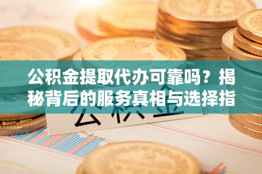 绥中公积金提取代办可靠吗？揭秘背后的服务真相与选择指南
