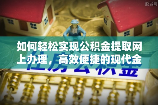 绥中如何轻松实现公积金提取网上办理，高效便捷的现代金融服务