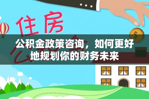绥中公积金政策咨询，如何更好地规划你的财务未来