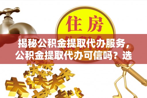 绥中揭秘公积金提取代办服务，公积金提取代办可信吗？选择前你需要知道的真相