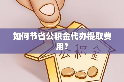 绥中如何节省公积金代办提取费用？