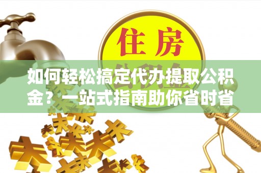 绥中如何轻松搞定代办提取公积金？一站式指南助你省时省心