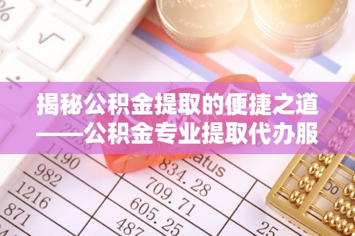 绥中揭秘公积金提取的便捷之道——公积金专业提取代办服务解析