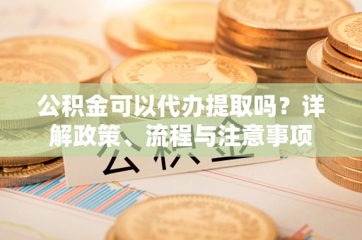 绥中公积金可以代办提取吗？详解政策、流程与注意事项
