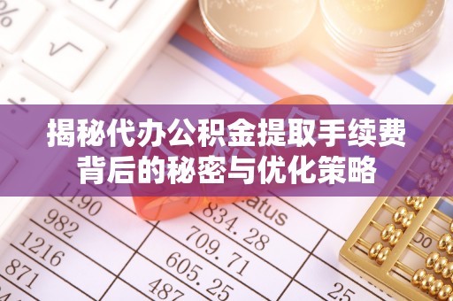 绥中揭秘代办公积金提取手续费背后的秘密与优化策略
