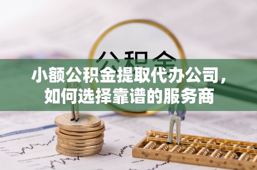绥中小额公积金提取代办公司，如何选择靠谱的服务商