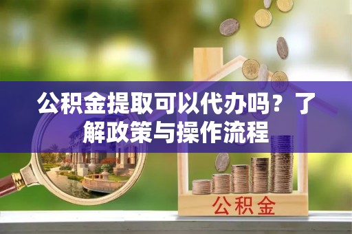 绥中公积金提取可以代办吗？了解政策与操作流程