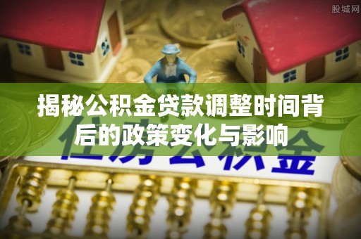 绥中揭秘公积金贷款调整时间背后的政策变化与影响