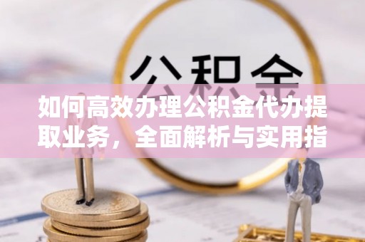 绥中如何高效办理公积金代办提取业务，全面解析与实用指南