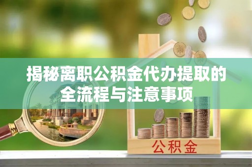 绥中揭秘离职公积金代办提取的全流程与注意事项