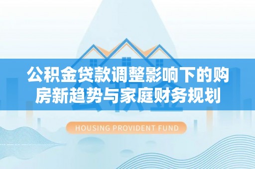 绥中公积金贷款调整影响下的购房新趋势与家庭财务规划