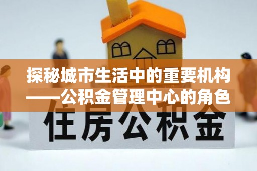 绥中探秘城市生活中的重要机构——公积金管理中心的角色与意义