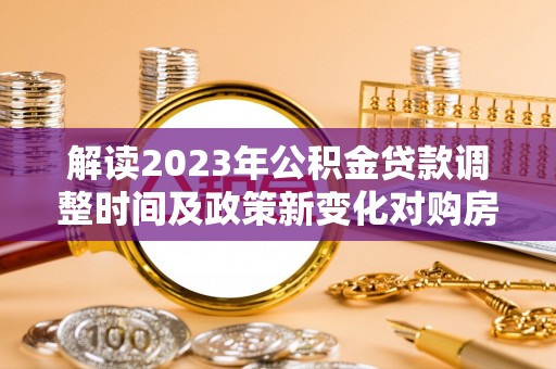 绥中解读2023年公积金贷款调整时间及政策新变化对购房的影响
