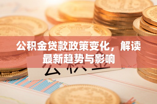 绥中公积金贷款政策变化，解读最新趋势与影响
