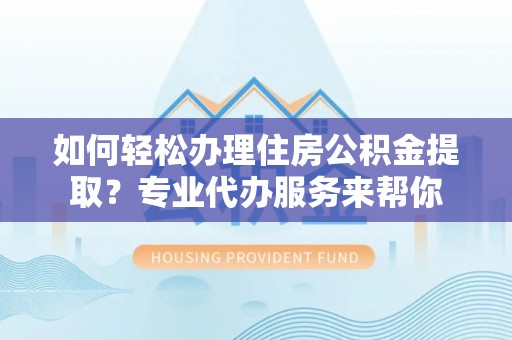 绥中如何轻松办理住房公积金提取？专业代办服务来帮你