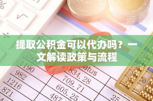 绥中提取公积金可以代办吗？一文解读政策与流程