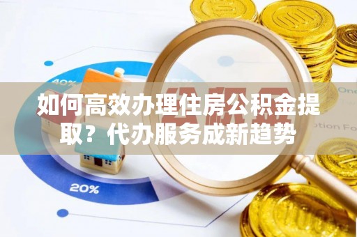 绥中如何高效办理住房公积金提取？代办服务成新趋势