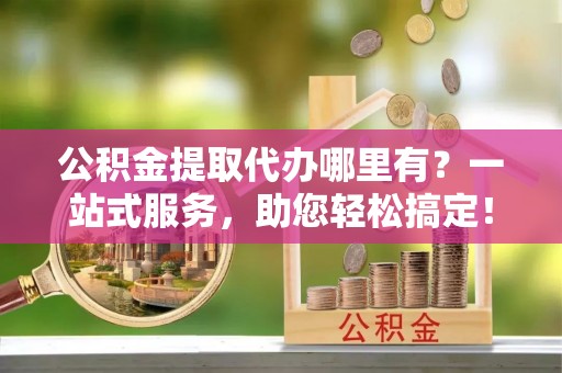 绥中公积金提取代办哪里有？一站式服务，助您轻松搞定！