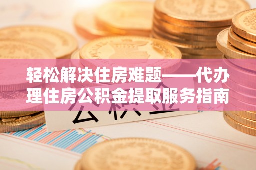 绥中轻松解决住房难题——代办理住房公积金提取服务指南