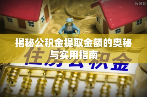 绥中揭秘公积金提取金额的奥秘与实用指南