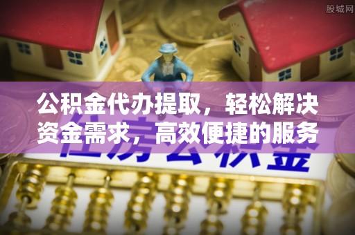 绥中公积金代办提取，轻松解决资金需求，高效便捷的服务选择