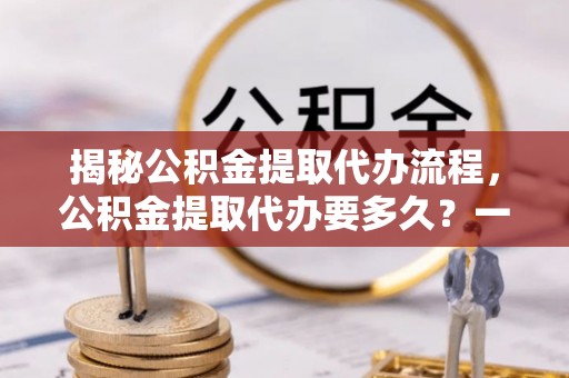 绥中揭秘公积金提取代办流程，公积金提取代办要多久？一文读懂