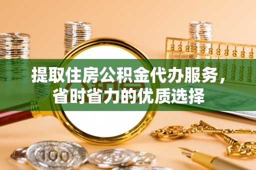 绥中提取住房公积金代办服务，省时省力的优质选择