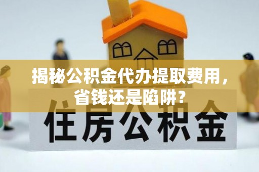 绥中揭秘公积金代办提取费用，省钱还是陷阱？