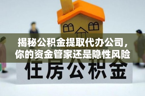 绥中揭秘公积金提取代办公司，你的资金管家还是隐性风险？
