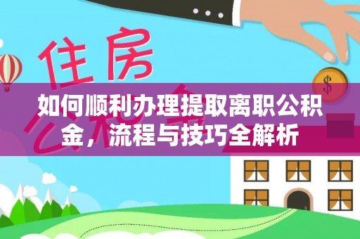 绥中如何顺利办理提取离职公积金，流程与技巧全解析