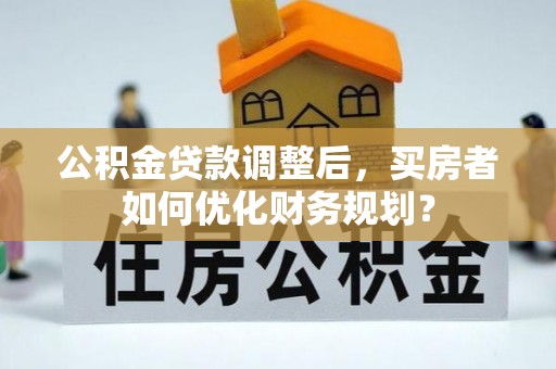绥中公积金贷款调整后，买房者如何优化财务规划？